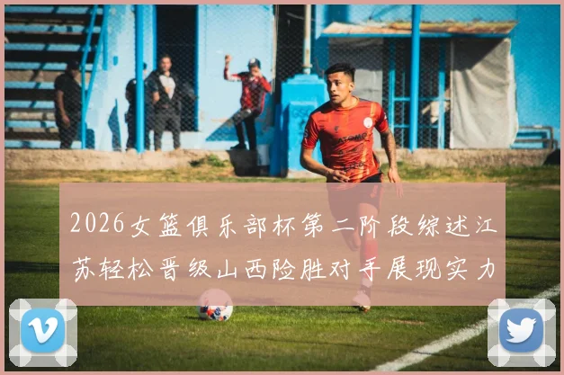 2026女篮俱乐部杯第二阶段综述江苏轻松晋级山西险胜对手展现实力