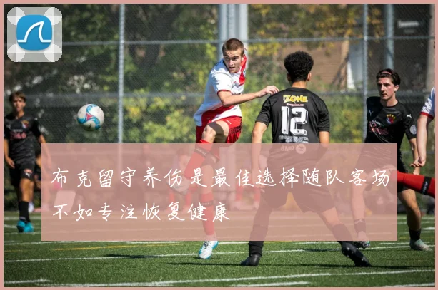 布克留守养伤是最佳选择随队客场不如专注恢复健康
